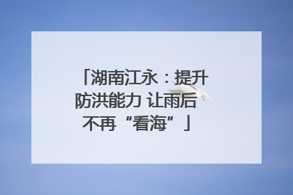 湖南江永：提升防洪能力 让雨后不再“看海”