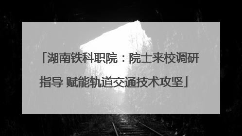 湖南铁科职院：院士来校调研指导 赋能轨道交通技术攻坚
