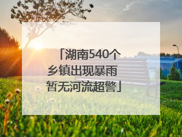 湖南540个乡镇出现暴雨 暂无河流超警