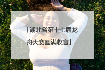 湖北省第十七届龙舟大赛圆满收官