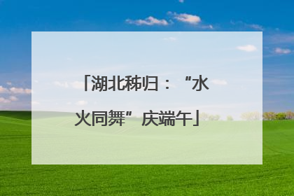 湖北秭归：“水火同舞”庆端午