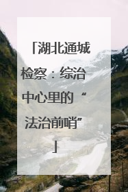 湖北通城检察：综治中心里的“法治前哨”