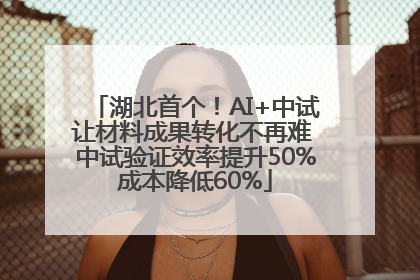 湖北首个！AI+中试让材料成果转化不再难 中试验证效率提升50%成本降低60%