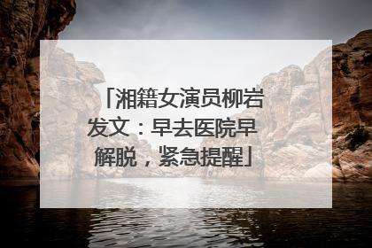 湘籍女演员柳岩发文：早去医院早解脱，紧急提醒