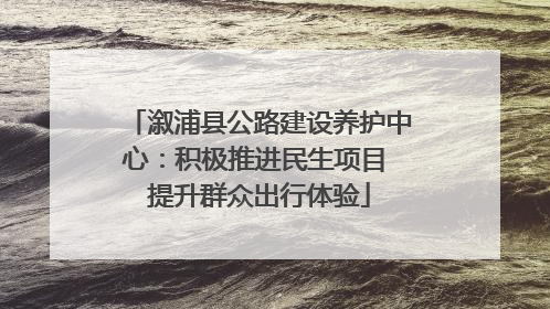 溆浦县公路建设养护中心：积极推进民生项目 提升群众出行体验