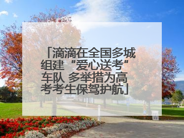滴滴在全国多城组建“爱心送考”车队 多举措为高考考生保驾护航