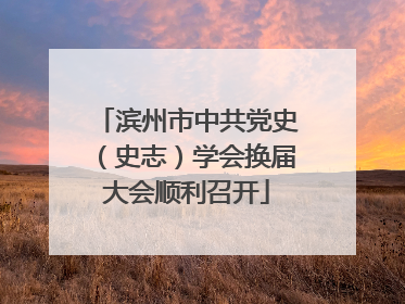 滨州市中共党史（史志）学会换届大会顺利召开
