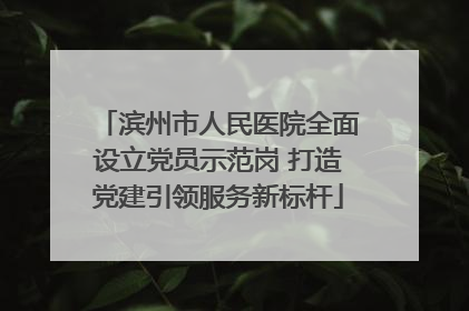 滨州市人民医院全面设立党员示范岗 打造党建引领服务新标杆