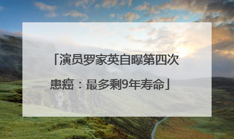 演员罗家英自曝第四次患癌：最多剩9年寿命