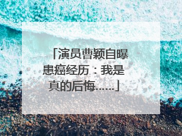 演员曹颖自曝患癌经历：我是真的后悔……