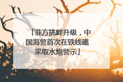 菲方挑衅升级，中国海警首次在铁线礁采取水炮警示