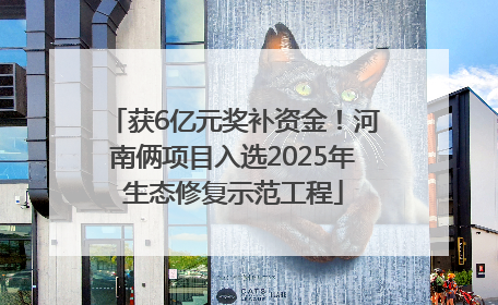获6亿元奖补资金！河南俩项目入选2025年生态修复示范工程