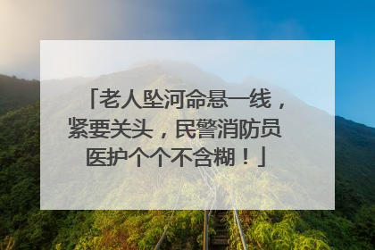 老人坠河命悬一线，紧要关头，民警消防员医护个个不含糊！