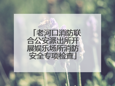老河口消防联合公安派出所开展娱乐场所消防安全专项检查