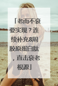 老而不衰要实现？连续补充8周胶原蛋白肽，直击衰老根源