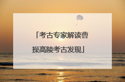 考古专家解读曹操高陵考古发现
