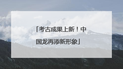 考古成果上新！中国龙再添新形象