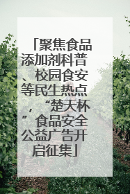 聚焦食品添加剂科普、校园食安等民生热点，“楚天杯”食品安全公益广告开启征集