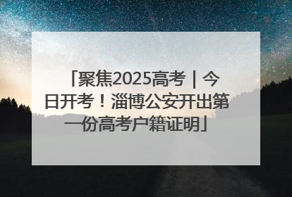 聚焦2025高考｜今日开考！淄博公安开出第一份高考户籍证明