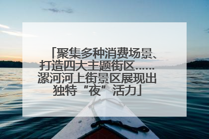 聚集多种消费场景、打造四大主题街区……漯河河上街景区展现出独特“夜”活力