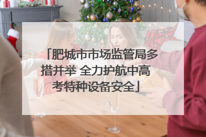 肥城市市场监管局多措并举 全力护航中高考特种设备安全