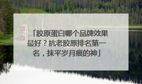 胶原蛋白哪个品牌效果最好？抗老胶原排名第一名，抹平岁月痕的神