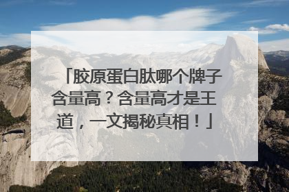 胶原蛋白肽哪个牌子含量高？含量高才是王道，一文揭秘真相！