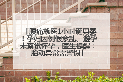 腹痛就医1小时诞男婴！孕妇因例假紊乱、避孕未察觉怀孕，医生提醒：胎动异常需警惕