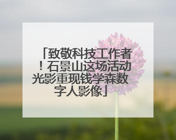 致敬科技工作者！石景山这场活动光影重现钱学森数字人影像