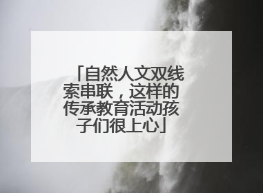 自然人文双线索串联，这样的传承教育活动孩子们很上心