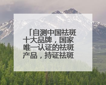 自测中国祛斑十大品牌，国家唯一认证的祛斑产品，持证祛斑更安全