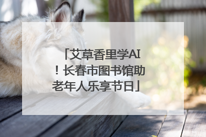 艾草香里学AI！长春市图书馆助老年人乐享节日