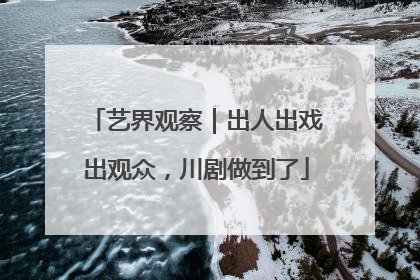 艺界观察｜出人出戏出观众，川剧做到了
