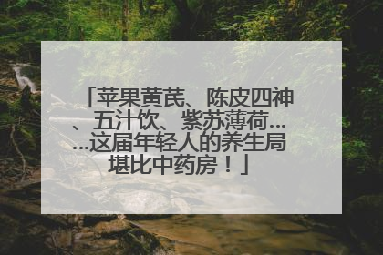 苹果黄芪、陈皮四神、五汁饮、紫苏薄荷……这届年轻人的养生局堪比中药房！