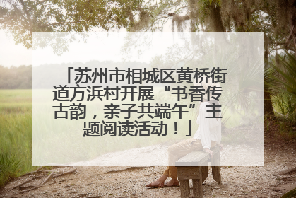 苏州市相城区黄桥街道方浜村开展“书香传古韵，亲子共端午”主题阅读活动！