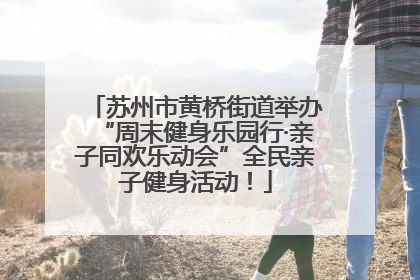 苏州市黄桥街道举办“周末健身乐园行·亲子同欢乐动会”全民亲子健身活动！