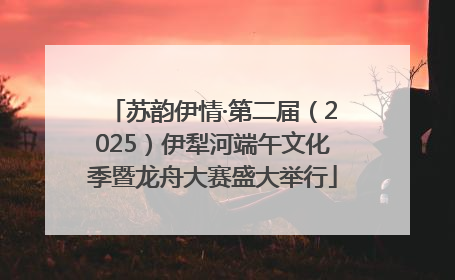 苏韵伊情·第二届（2025）伊犁河端午文化季暨龙舟大赛盛大举行