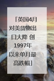 英国4月对美货物出口大降 创1997年以来单月最高跌幅