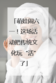 萌娃闹六一！这场活动把传统文化玩“活”了