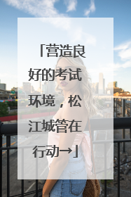 营造良好的考试环境，松江城管在行动→