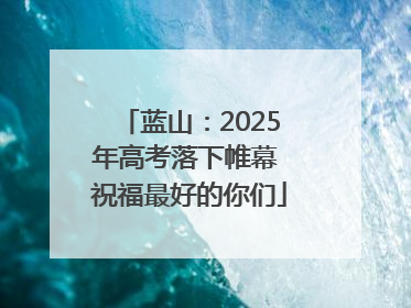蓝山：2025年高考落下帷幕 祝福最好的你们