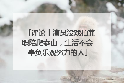 评论丨演员没戏拍兼职陪爬泰山，生活不会辜负乐观努力的人