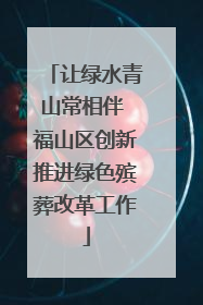 让绿水青山常相伴 福山区创新推进绿色殡葬改革工作