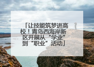让技能筑梦进高校！青岛西海岸新区开展从“学业”到“职业”活动