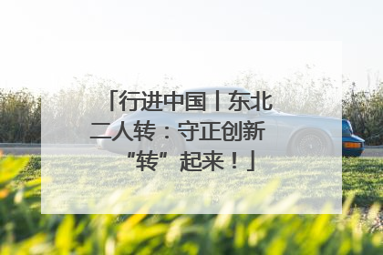 行进中国丨东北二人转：守正创新“转”起来！