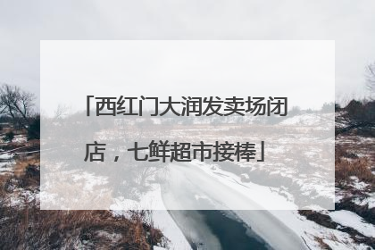 西红门大润发卖场闭店，七鲜超市接棒