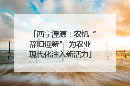 西宁湟源：农机“辞旧迎新” 为农业现代化注入新活力