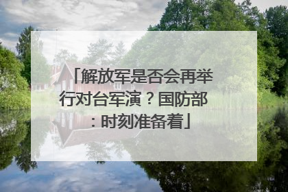 解放军是否会再举行对台军演？国防部：时刻准备着