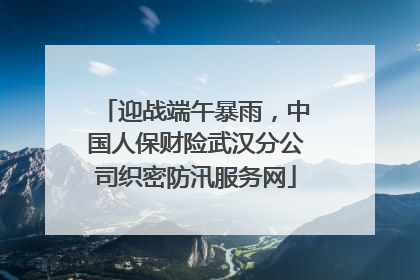 迎战端午暴雨，中国人保财险武汉分公司织密防汛服务网