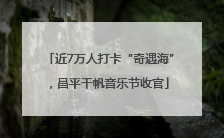 近7万人打卡“奇遇海”，昌平千帆音乐节收官